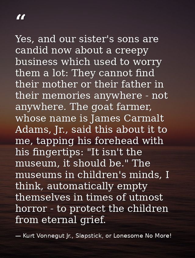 Yes, and our sister's sons are candid now about a creepy business which used to worry them a lot: They cannot find their — Kurt Vonnegut Jr., Slapstick, or Lonesome No More!