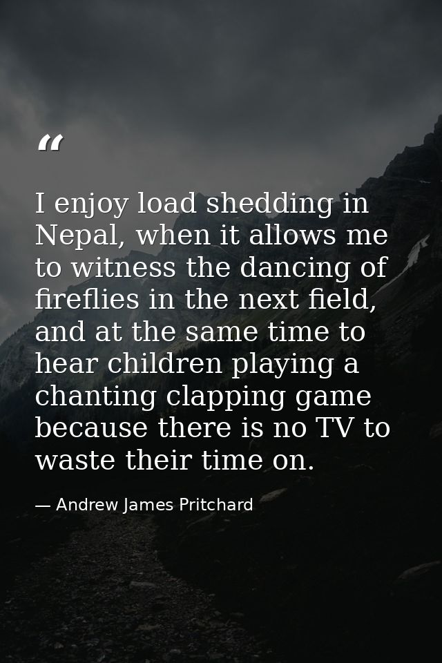 I enjoy load shedding in Nepal, when it allows me to witness the dancing of fireflies in the next field, and at the same — Andrew James Pritchard