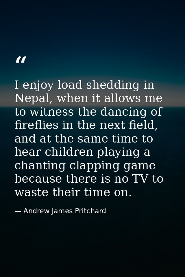 I enjoy load shedding in Nepal, when it allows me to witness the dancing of fireflies in the next field, and at the same — Andrew James Pritchard