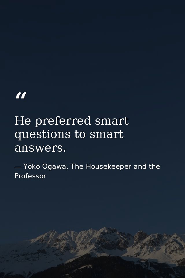 He preferred smart questions to smart answers. — Yōko Ogawa, The Housekeeper and the Professor