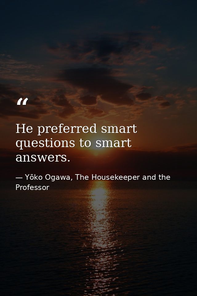 He preferred smart questions to smart answers. — Yōko Ogawa, The Housekeeper and the Professor