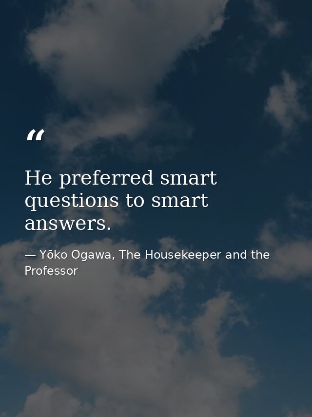 He preferred smart questions to smart answers. — Yōko Ogawa, The Housekeeper and the Professor