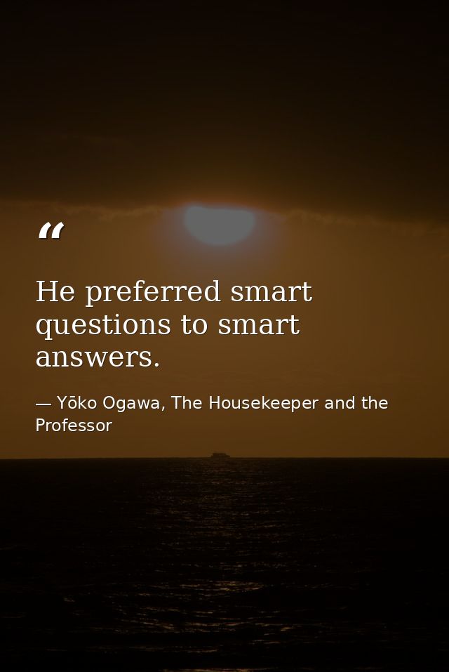 He preferred smart questions to smart answers. — Yōko Ogawa, The Housekeeper and the Professor
