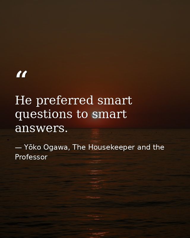 He preferred smart questions to smart answers. — Yōko Ogawa, The Housekeeper and the Professor