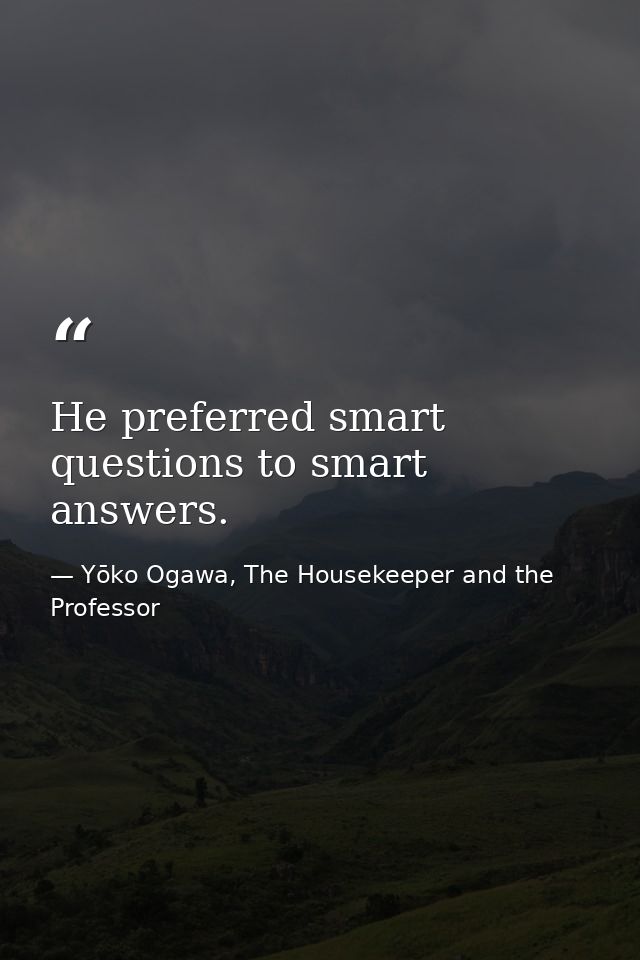 He preferred smart questions to smart answers. — Yōko Ogawa, The Housekeeper and the Professor