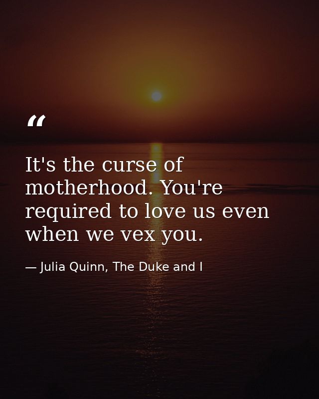 It's the curse of motherhood. You're required to love us even when we vex you. — Julia Quinn, The Duke and I