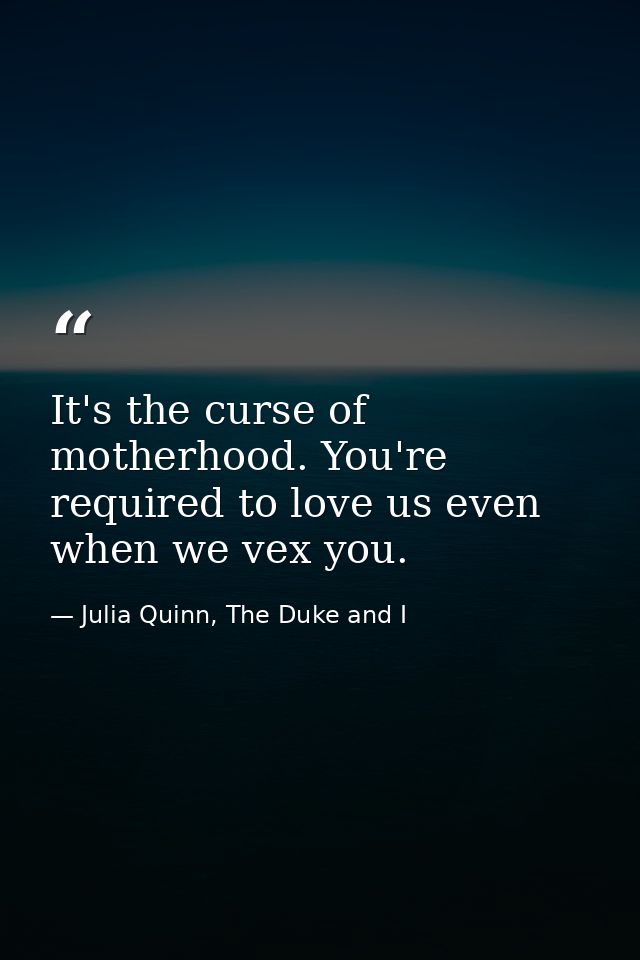 It's the curse of motherhood. You're required to love us even when we vex you. — Julia Quinn, The Duke and I