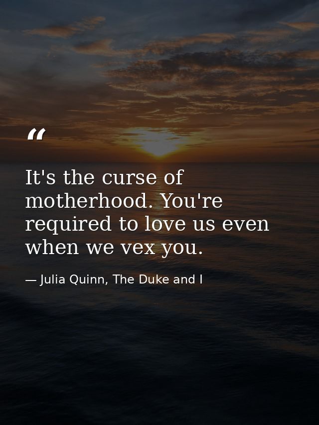 It's the curse of motherhood. You're required to love us even when we vex you. — Julia Quinn, The Duke and I