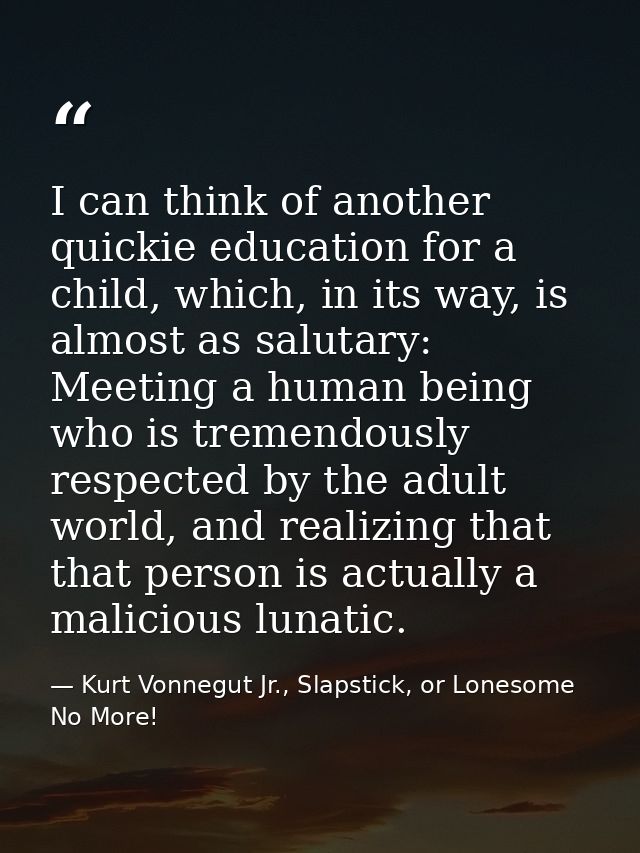 I can think of another quickie education for a child, which, in its way, is almost as salutary: Meeting a human being wh — Kurt Vonnegut Jr., Slapstick, or Lonesome No More!