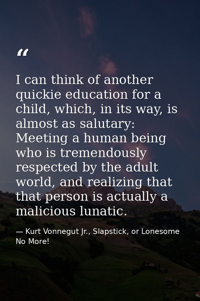 I can think of another quickie education for a child, which, in its way, is almost as salutary: Meeting a human being wh — Kurt Vonnegut Jr., Slapstick, or Lonesome No More!