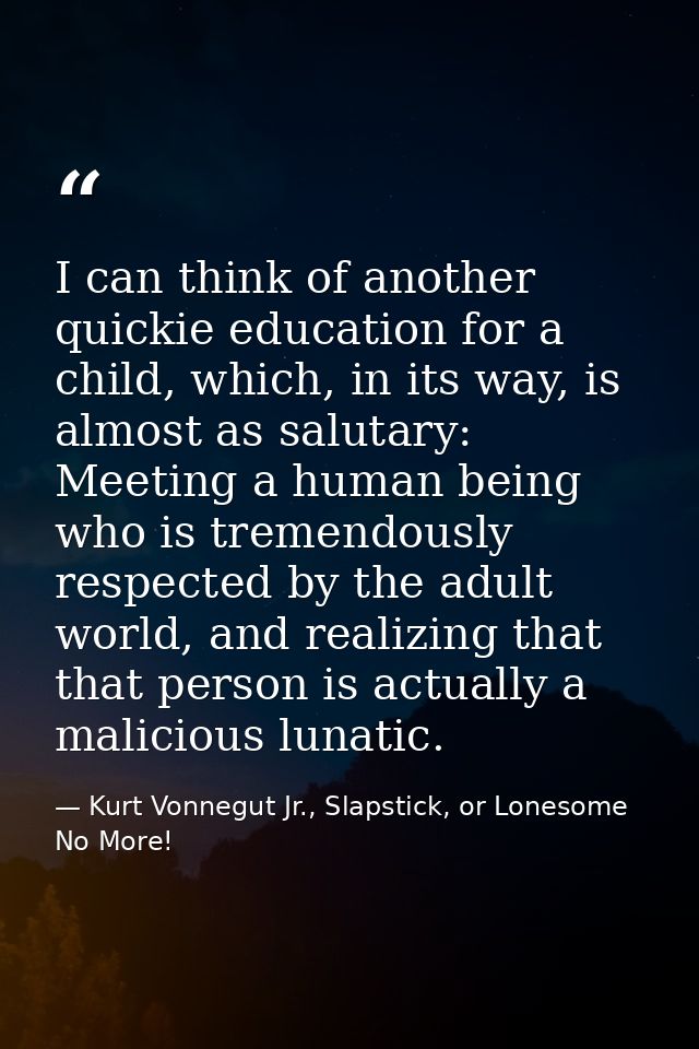 I can think of another quickie education for a child, which, in its way, is almost as salutary: Meeting a human being wh — Kurt Vonnegut Jr., Slapstick, or Lonesome No More!