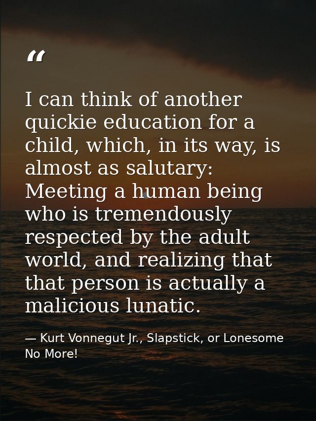 I can think of another quickie education for a child, which, in its way, is almost as salutary: Meeting a human being wh — Kurt Vonnegut Jr., Slapstick, or Lonesome No More!