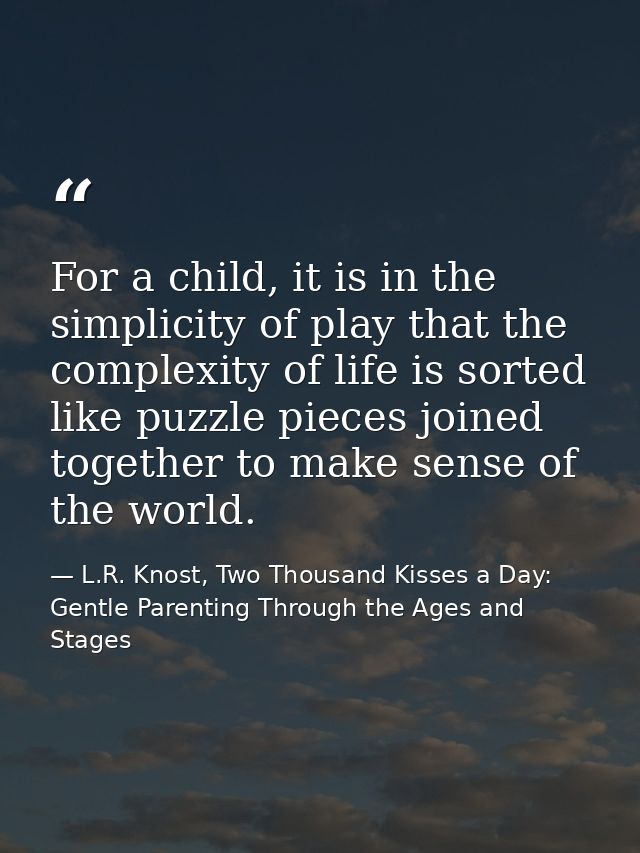 For a child, it is in the simplicity of play that the complexity of life is sorted like puzzle pieces joined together to — L.R. Knost, Two Thousand Kisses a Day: Gentle Parenting Through the Ages and Stages