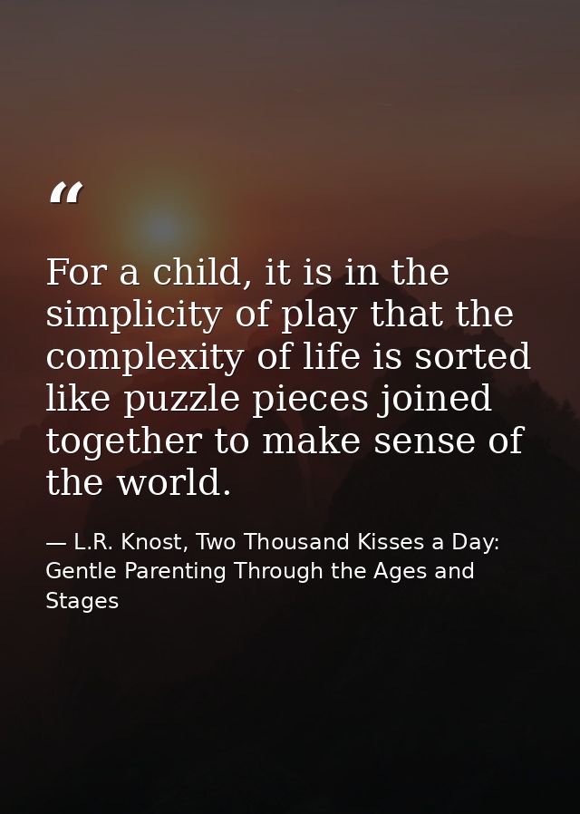 For a child, it is in the simplicity of play that the complexity of life is sorted like puzzle pieces joined together to — L.R. Knost, Two Thousand Kisses a Day: Gentle Parenting Through the Ages and Stages