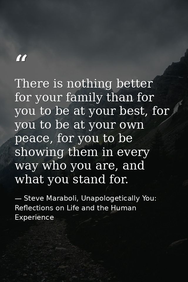 There is nothing better for your family than for you to be at your best, for you to be at your own peace, for you to be  — Steve Maraboli, Unapologetically You: Reflections on Life and the Human Experience