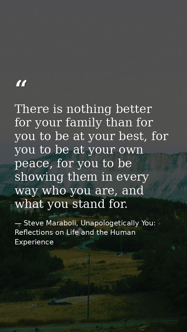 There is nothing better for your family than for you to be at your best, for you to be at your own peace, for you to be  — Steve Maraboli, Unapologetically You: Reflections on Life and the Human Experience
