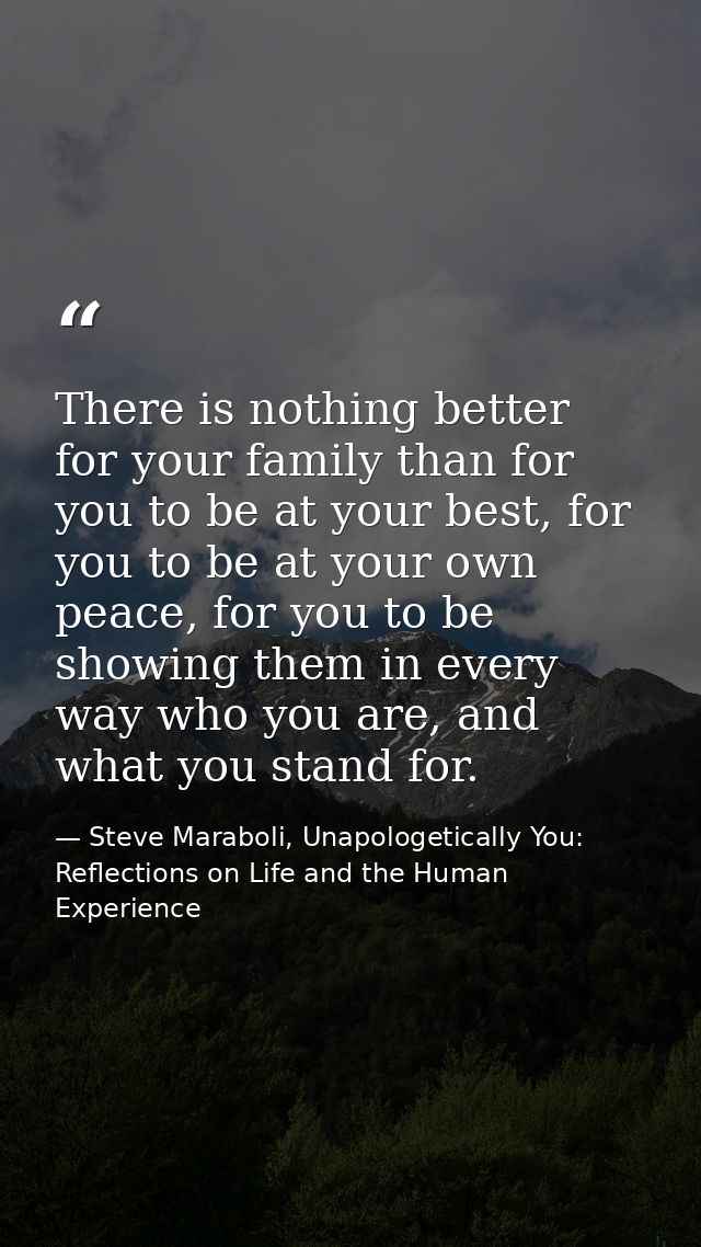There is nothing better for your family than for you to be at your best, for you to be at your own peace, for you to be  — Steve Maraboli, Unapologetically You: Reflections on Life and the Human Experience