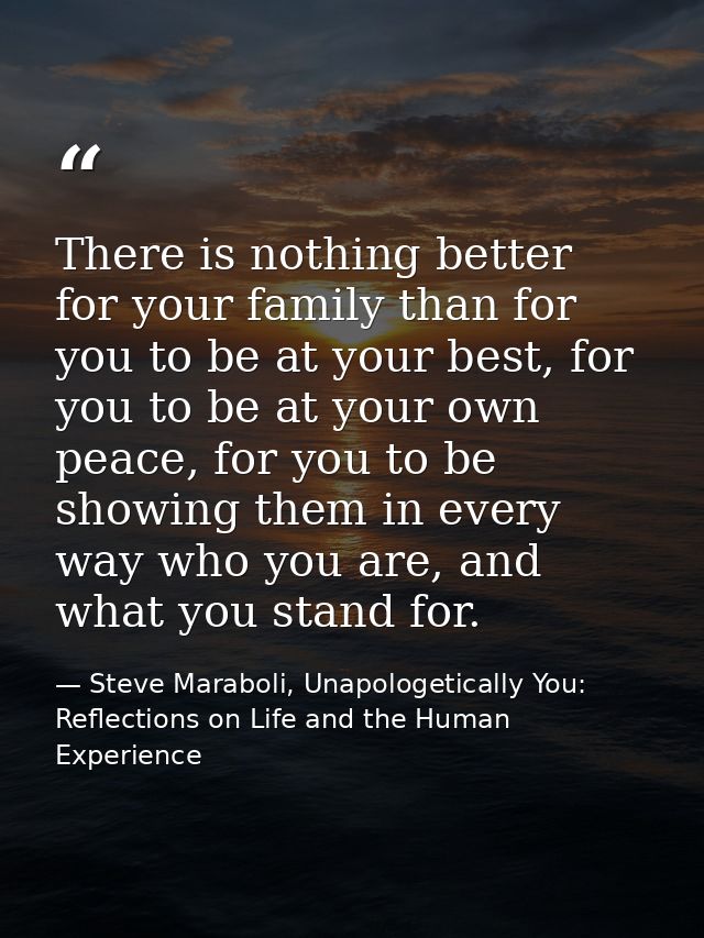 There is nothing better for your family than for you to be at your best, for you to be at your own peace, for you to be  — Steve Maraboli, Unapologetically You: Reflections on Life and the Human Experience
