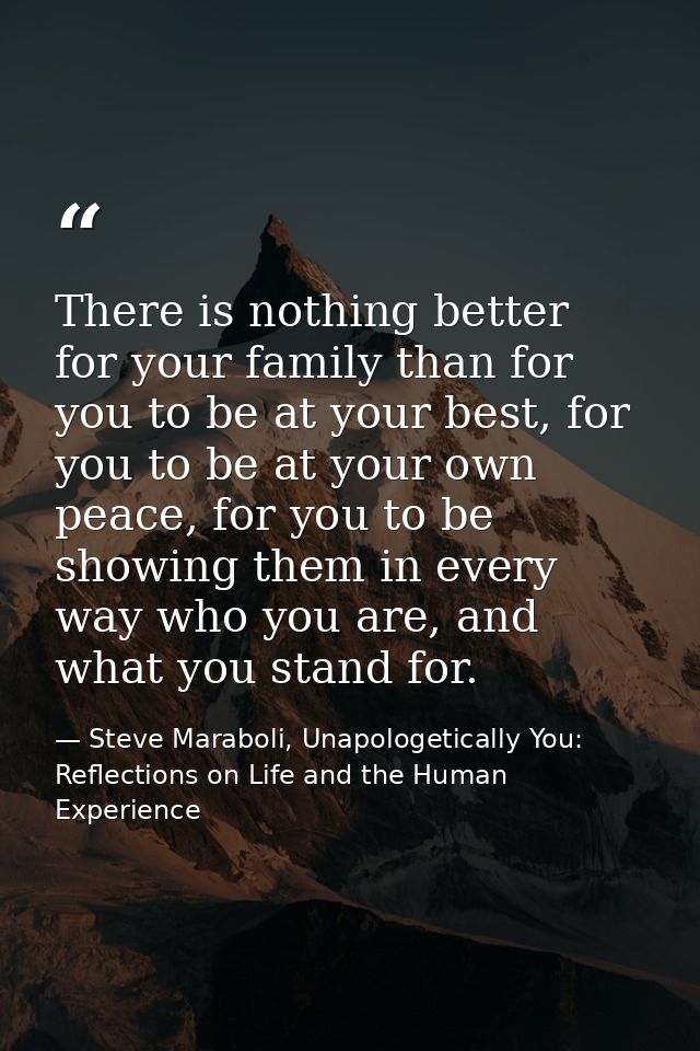 There is nothing better for your family than for you to be at your best, for you to be at your own peace, for you to be  — Steve Maraboli, Unapologetically You: Reflections on Life and the Human Experience