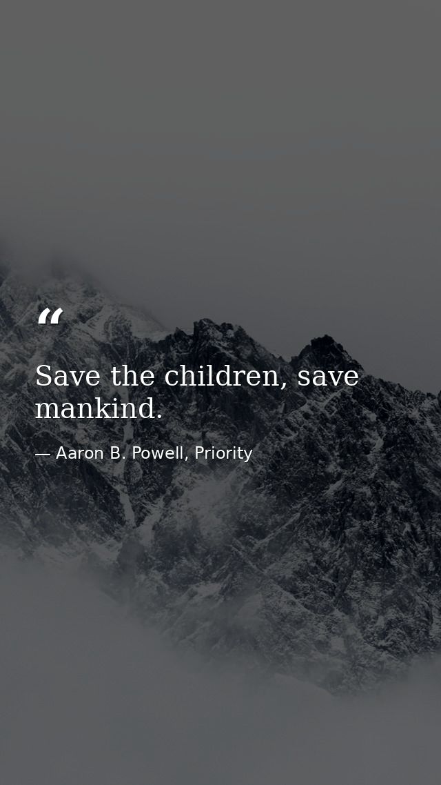 Save the children, save mankind. — Aaron B. Powell, Priority