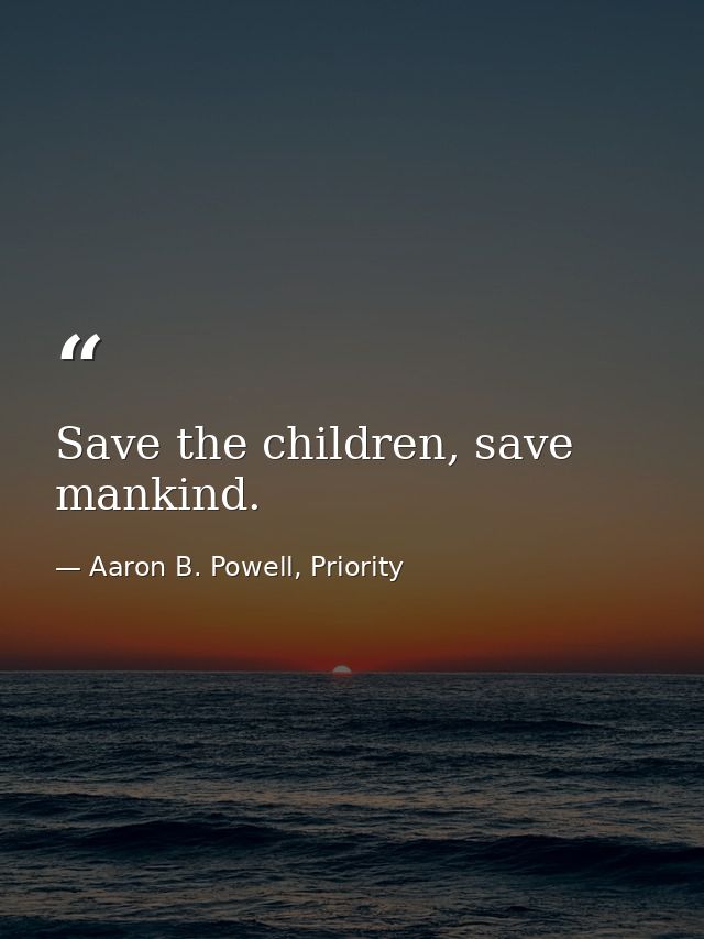 Save the children, save mankind. — Aaron B. Powell, Priority