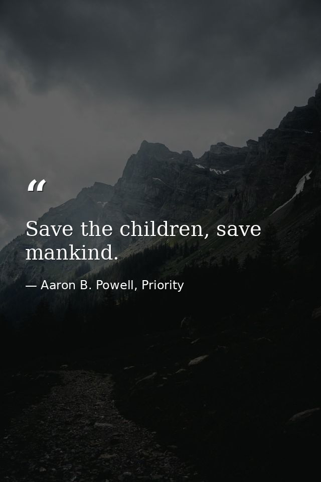 Save the children, save mankind. — Aaron B. Powell, Priority