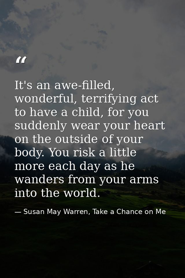 It's an awe-filled, wonderful, terrifying act to have a child, for you suddenly wear your heart on the outside of your b — Susan May Warren, Take a Chance on Me