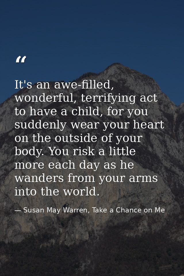 It's an awe-filled, wonderful, terrifying act to have a child, for you suddenly wear your heart on the outside of your b — Susan May Warren, Take a Chance on Me