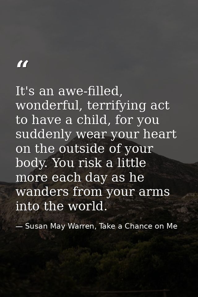 It's an awe-filled, wonderful, terrifying act to have a child, for you suddenly wear your heart on the outside of your b — Susan May Warren, Take a Chance on Me