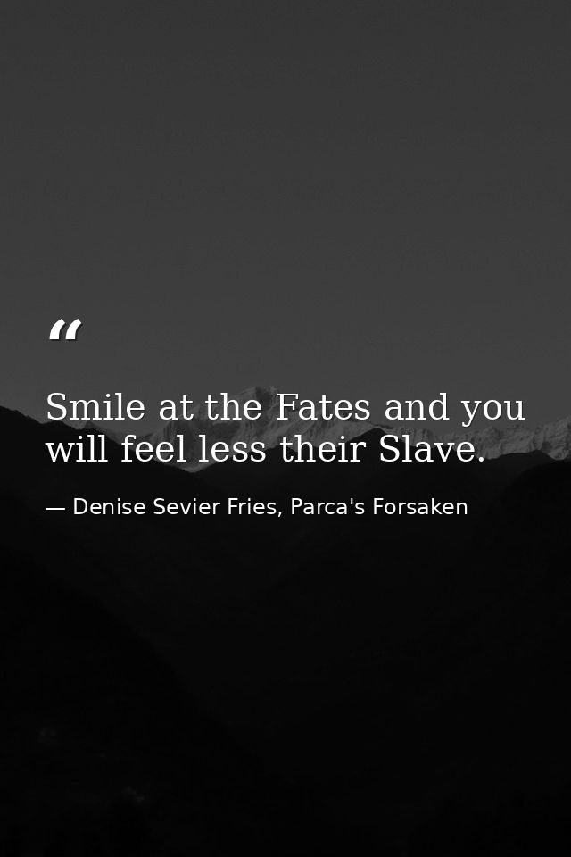 Smile at the Fates and you will feel less their Slave. — Denise Sevier Fries, Parca's Forsaken