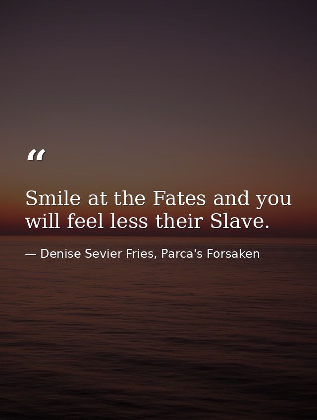 Smile at the Fates and you will feel less their Slave. — Denise Sevier Fries, Parca's Forsaken