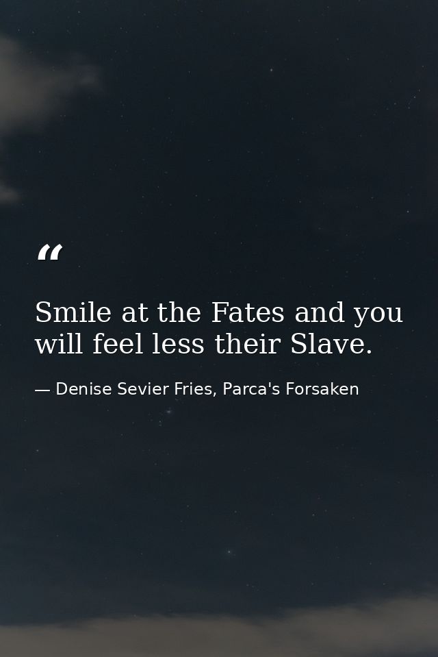 Smile at the Fates and you will feel less their Slave. — Denise Sevier Fries, Parca's Forsaken