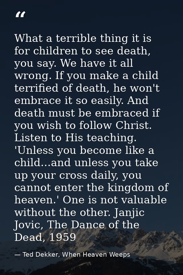 What a terrible thing it is for children to see death, you say. We have it all wrong. If you make a child terrified of d — Ted Dekker, When Heaven Weeps