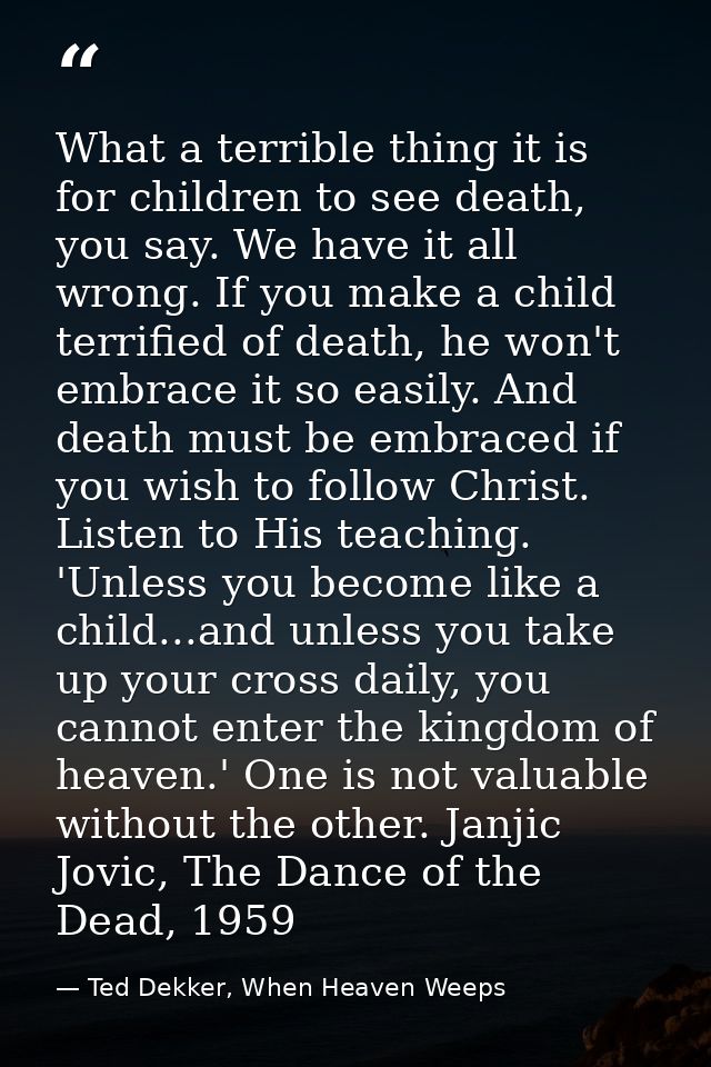 What a terrible thing it is for children to see death, you say. We have it all wrong. If you make a child terrified of d — Ted Dekker, When Heaven Weeps