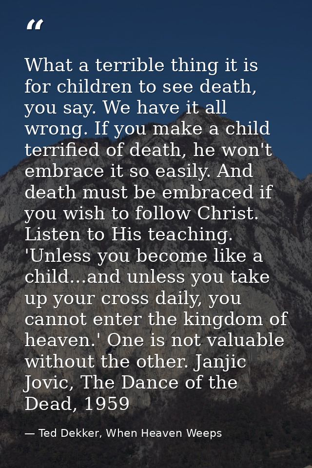 What a terrible thing it is for children to see death, you say. We have it all wrong. If you make a child terrified of d — Ted Dekker, When Heaven Weeps