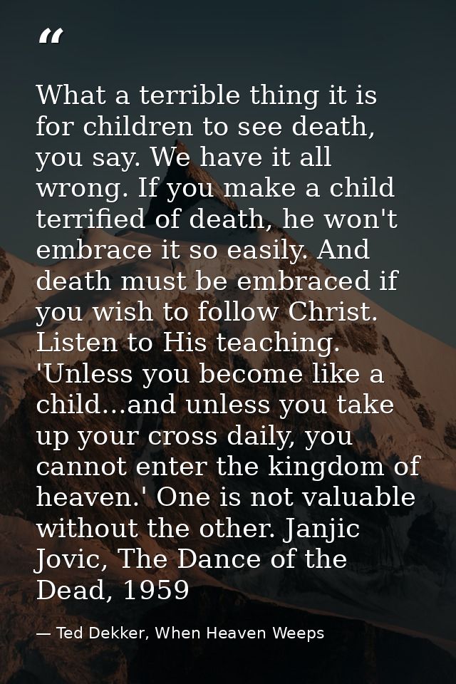 What a terrible thing it is for children to see death, you say. We have it all wrong. If you make a child terrified of d — Ted Dekker, When Heaven Weeps