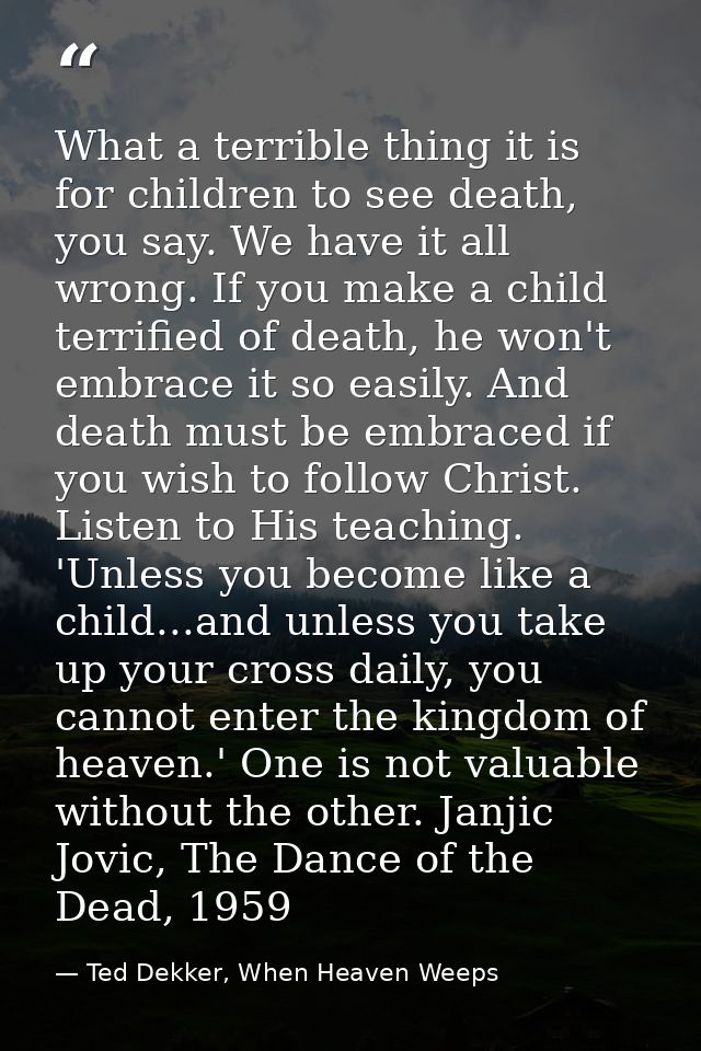 What a terrible thing it is for children to see death, you say. We have it all wrong. If you make a child terrified of d — Ted Dekker, When Heaven Weeps