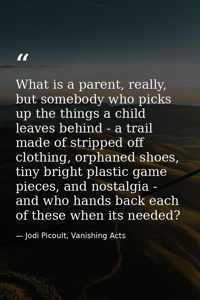 What is a parent, really, but somebody who picks up the things a child leaves behind - a trail made of stripped off clot — Jodi Picoult, Vanishing Acts