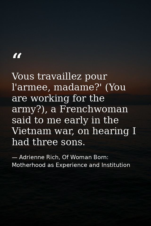 Vous travaillez pour l'armee, madame?' (You are working for the army?), a Frenchwoman said to me early in the Vietnam wa — Adrienne Rich, Of Woman Born: Motherhood as Experience and Institution