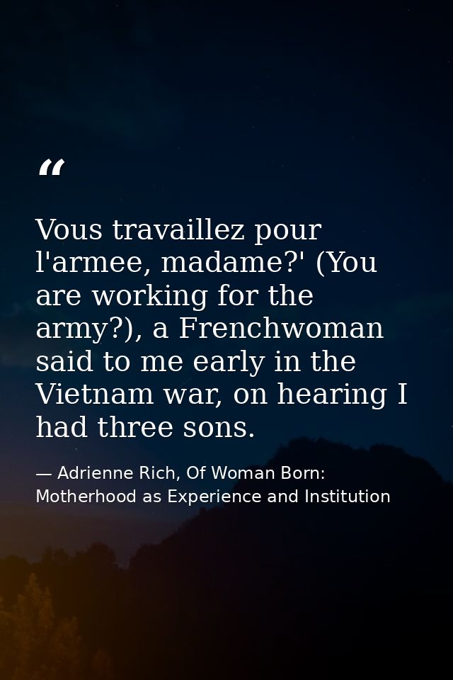 Vous travaillez pour l'armee, madame?' (You are working for the army?), a Frenchwoman said to me early in the Vietnam wa — Adrienne Rich, Of Woman Born: Motherhood as Experience and Institution