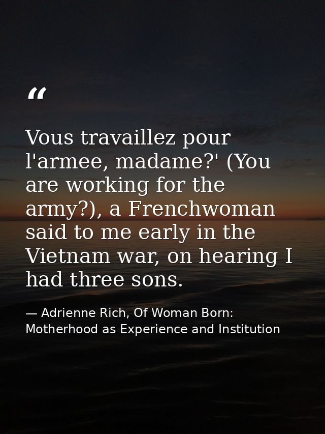 Vous travaillez pour l'armee, madame?' (You are working for the army?), a Frenchwoman said to me early in the Vietnam wa — Adrienne Rich, Of Woman Born: Motherhood as Experience and Institution