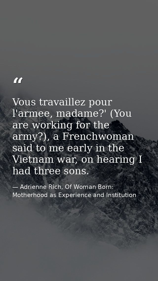 Vous travaillez pour l'armee, madame?' (You are working for the army?), a Frenchwoman said to me early in the Vietnam wa — Adrienne Rich, Of Woman Born: Motherhood as Experience and Institution