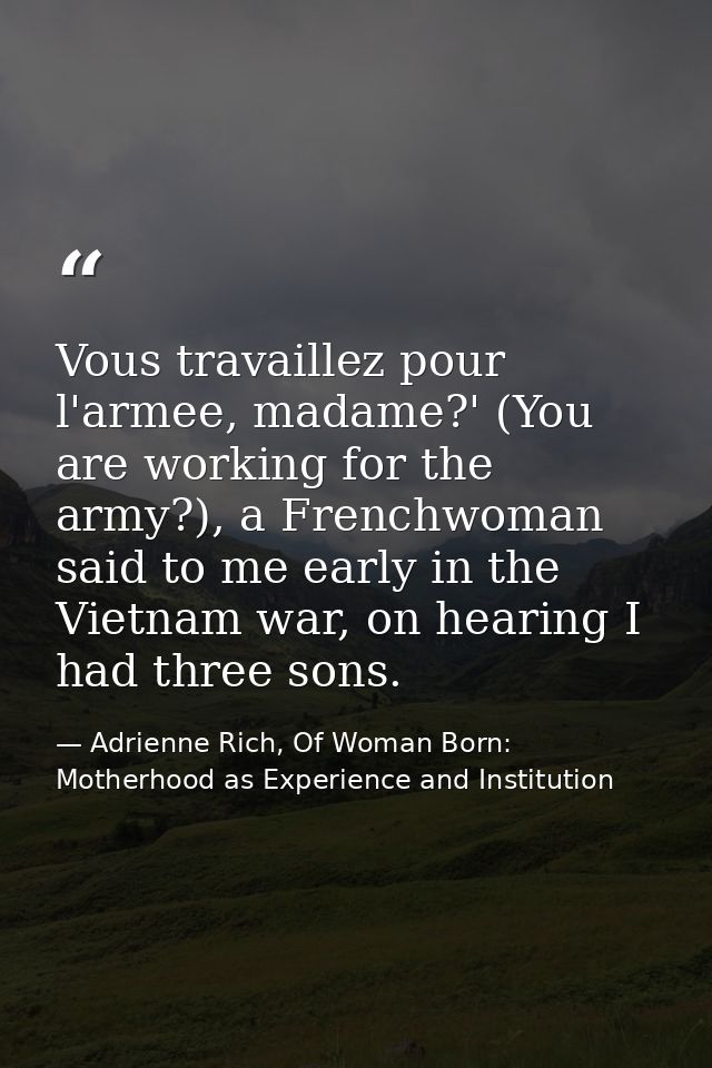Vous travaillez pour l'armee, madame?' (You are working for the army?), a Frenchwoman said to me early in the Vietnam wa — Adrienne Rich, Of Woman Born: Motherhood as Experience and Institution