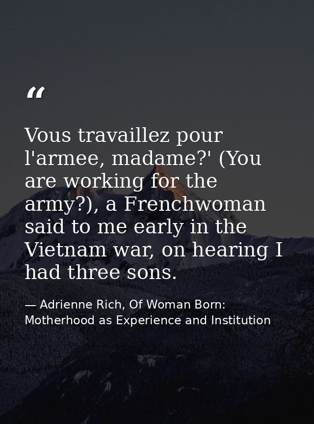 Vous travaillez pour l'armee, madame?' (You are working for the army?), a Frenchwoman said to me early in the Vietnam wa — Adrienne Rich, Of Woman Born: Motherhood as Experience and Institution
