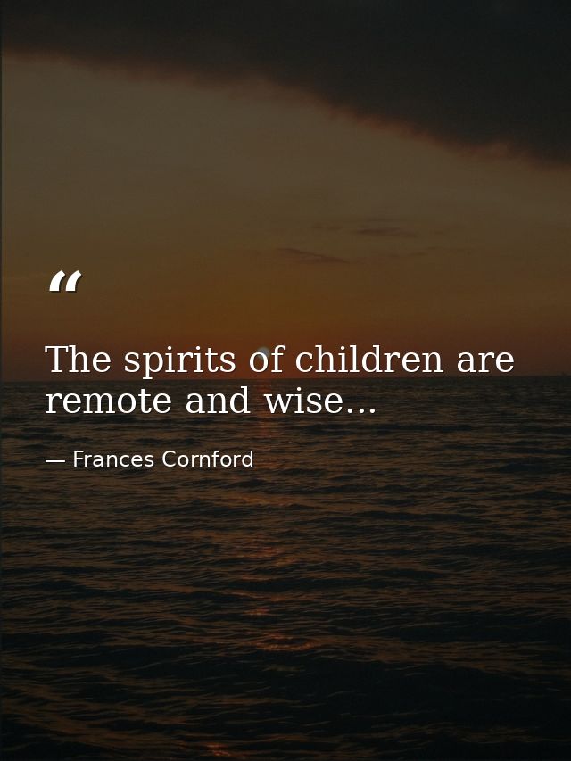 The spirits of children are remote and wise... — Frances Cornford
