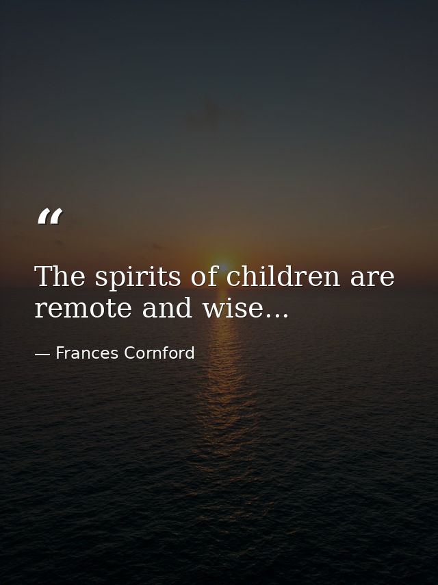 The spirits of children are remote and wise... — Frances Cornford