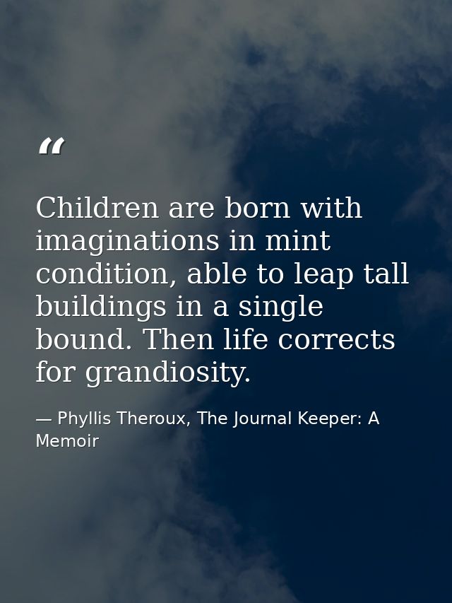 Children are born with imaginations in mint condition, able to leap tall buildings in a single bound. Then life corrects — Phyllis Theroux, The Journal Keeper: A Memoir