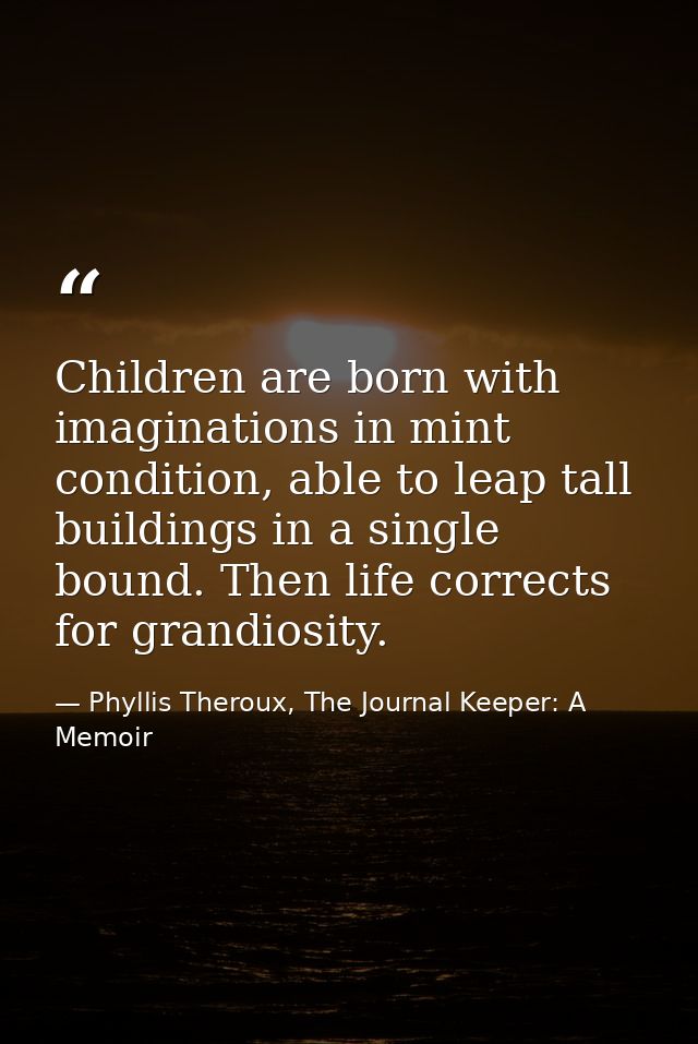 Children are born with imaginations in mint condition, able to leap tall buildings in a single bound. Then life corrects — Phyllis Theroux, The Journal Keeper: A Memoir