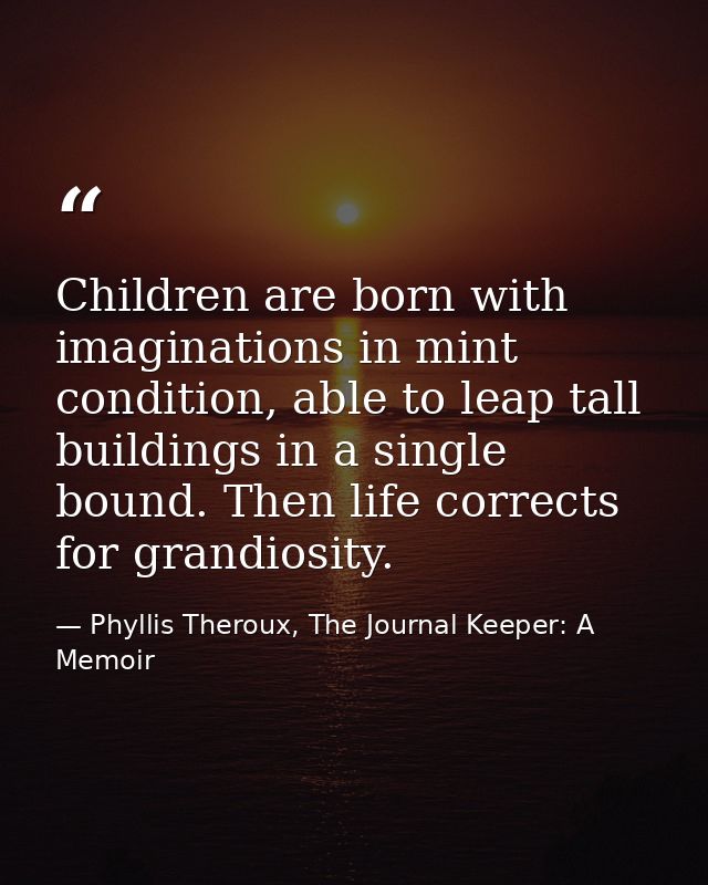 Children are born with imaginations in mint condition, able to leap tall buildings in a single bound. Then life corrects — Phyllis Theroux, The Journal Keeper: A Memoir