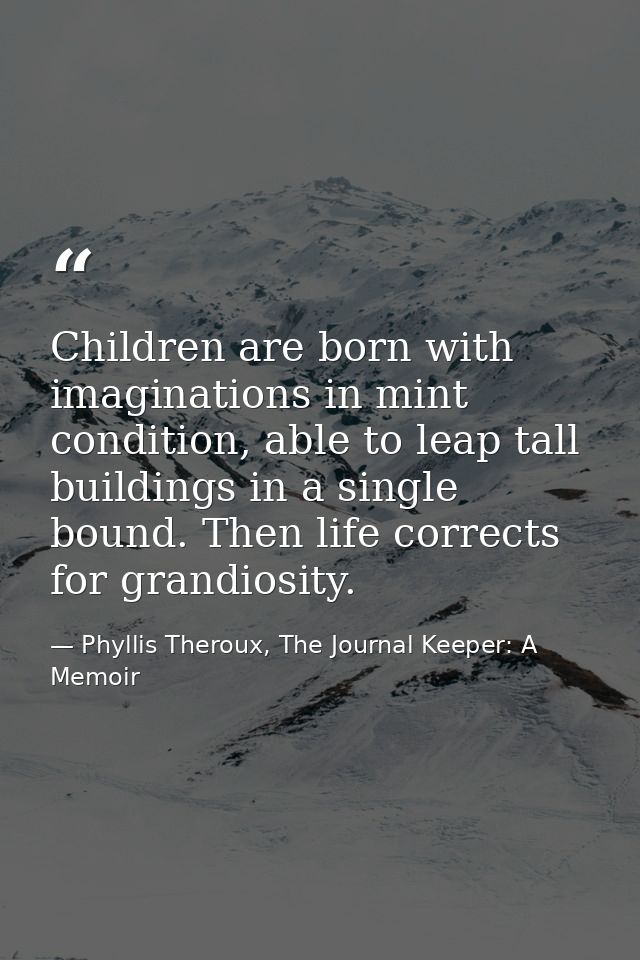 Children are born with imaginations in mint condition, able to leap tall buildings in a single bound. Then life corrects — Phyllis Theroux, The Journal Keeper: A Memoir